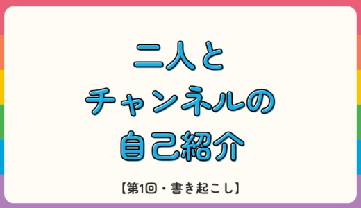 二人とチャンネルの自己紹介【第1回・書き起こし】